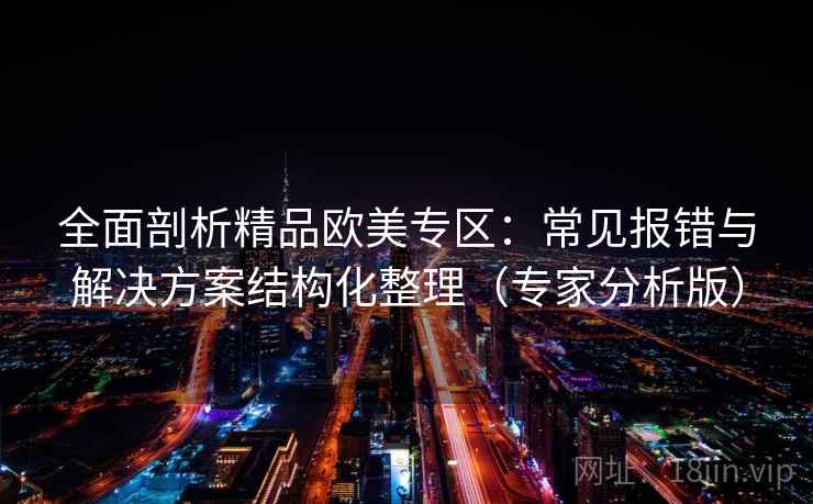 全面剖析精品欧美专区：常见报错与解决方案结构化整理（专家分析版）