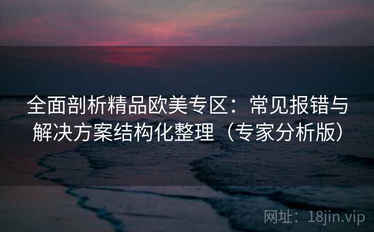 全面剖析精品欧美专区：常见报错与解决方案结构化整理（专家分析版）