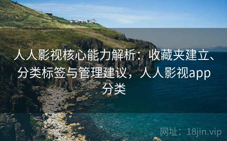 人人影视核心能力解析：收藏夹建立、分类标签与管理建议，人人影视app分类