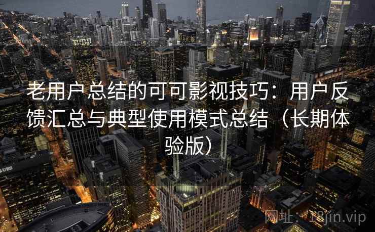 老用户总结的可可影视技巧：用户反馈汇总与典型使用模式总结（长期体验版）