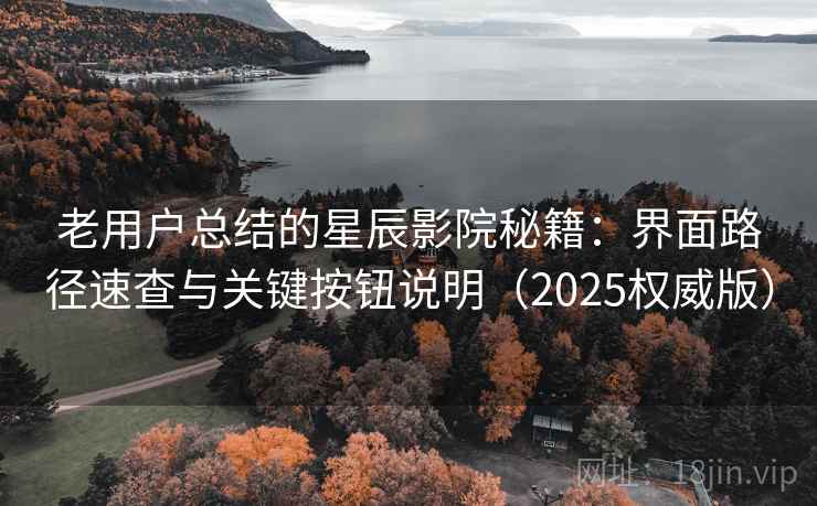 老用户总结的星辰影院秘籍：界面路径速查与关键按钮说明（2025权威版）