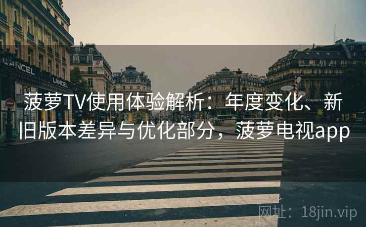 菠萝TV使用体验解析：年度变化、新旧版本差异与优化部分，菠萝电视app