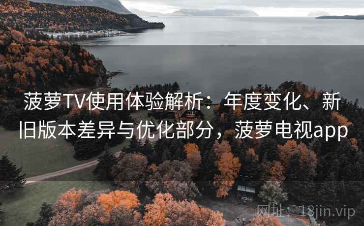 菠萝TV使用体验解析：年度变化、新旧版本差异与优化部分，菠萝电视app