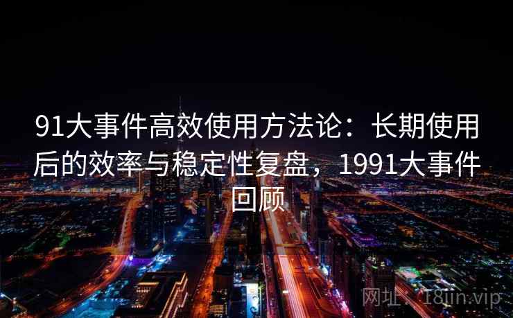 91大事件高效使用方法论:长期使用后的效率与稳定性复盘,1991大事件回顾 91大事件高效使用方法论:长期使用后的效率与稳定性复盘,1991大事件回顾