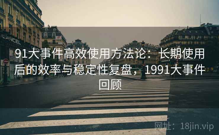 91大事件高效使用方法论：长期使用后的效率与稳定性复盘，1991大事件回顾