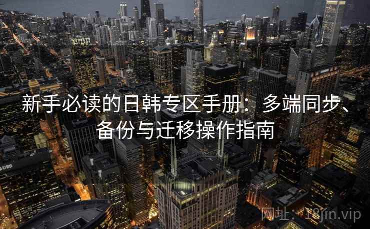 新手必读的日韩专区手册：多端同步、备份与迁移操作指南