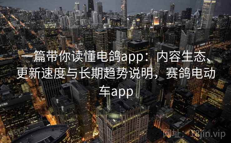 一篇带你读懂电鸽app:内容生态、更新速度与长期趋势说明,赛鸽电动车app 一篇带你读懂电鸽app:内容生态、更新速度与长期趋势说明,赛鸽电动车app