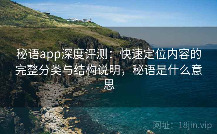 秘语app深度评测:快速定位内容的完整分类与结构说明,秘语是什么意思 秘语app深度评测:快速定位内容的完整分类与结构说明,秘语是什么意思