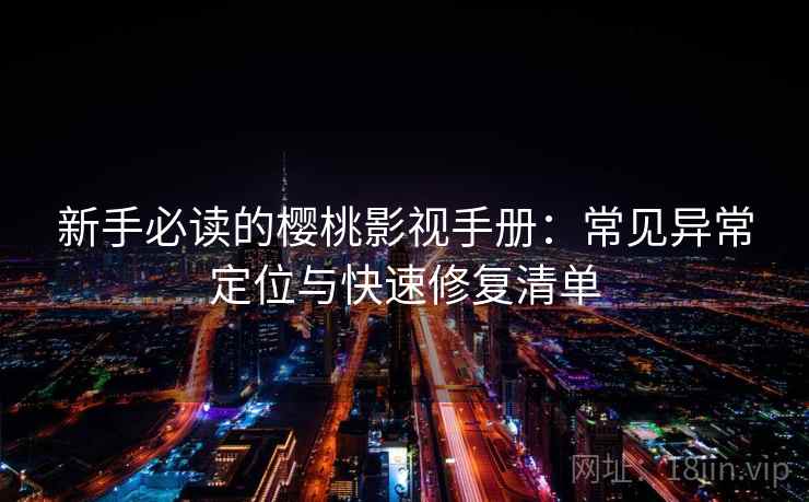 新手必读的樱桃影视手册：常见异常定位与快速修复清单