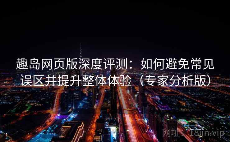 趣岛网页版深度评测：如何避免常见误区并提升整体体验（专家分析版）