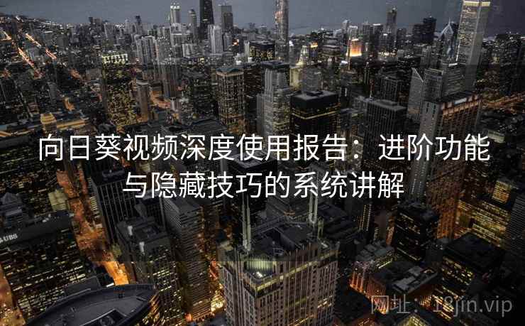 向日葵视频深度使用报告：进阶功能与隐藏技巧的系统讲解