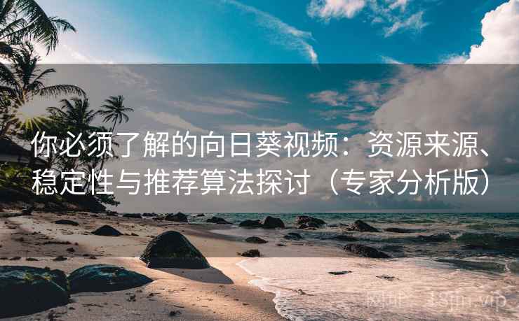 你必须了解的向日葵视频:资源来源、稳定性与推荐算法探讨(专家分析版) 你必须了解的向日葵视频:资源来源、稳定性与推荐算法探讨(专家分析版)