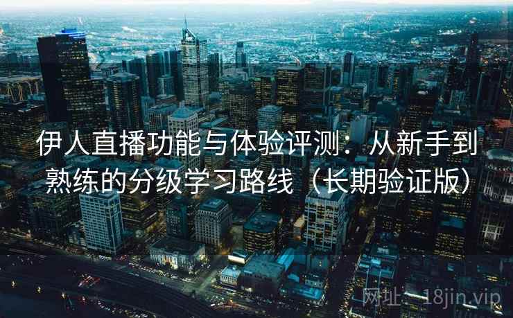 伊人直播功能与体验评测：从新手到熟练的分级学习路线（长期验证版）