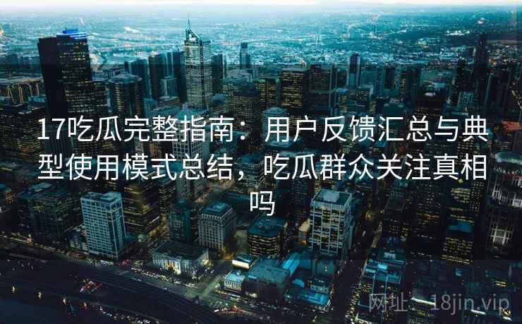 17吃瓜完整指南：用户反馈汇总与典型使用模式总结，吃瓜群众关注真相吗