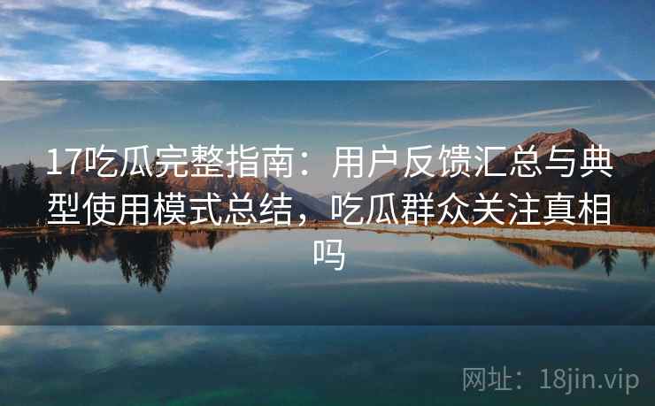 17吃瓜完整指南:用户反馈汇总与典型使用模式总结,吃瓜群众关注真相吗 17吃瓜完整指南:用户反馈汇总与典型使用模式总结,吃瓜群众关注真相吗