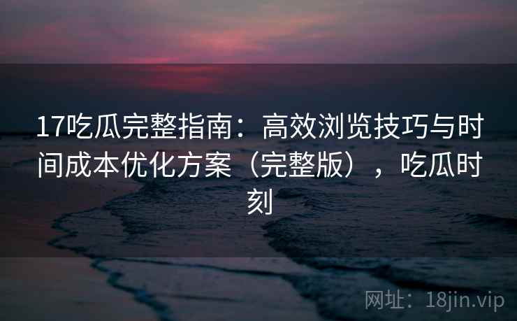 17吃瓜完整指南:高效浏览技巧与时间成本优化方案(完整版),吃瓜时刻 17吃瓜完整指南:高效浏览技巧与时间成本优化方案(完整版),吃瓜时刻