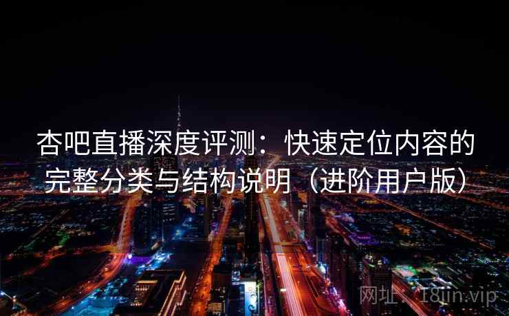 杏吧直播深度评测：快速定位内容的完整分类与结构说明（进阶用户版）