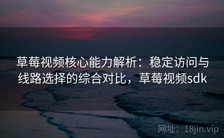 草莓视频核心能力解析：稳定访问与线路选择的综合对比，草莓视频sdk