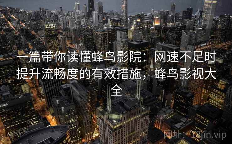 一篇带你读懂蜂鸟影院:网速不足时提升流畅度的有效措施,蜂鸟影视大全 一篇带你读懂蜂鸟影院:网速不足时提升流畅度的有效措施,蜂鸟影视大全