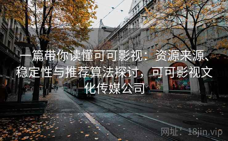 一篇带你读懂可可影视：资源来源、稳定性与推荐算法探讨，可可影视文化传媒公司