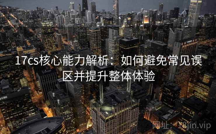 17cs核心能力解析：如何避免常见误区并提升整体体验