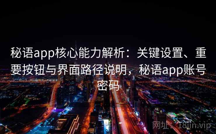 秘语app核心能力解析：关键设置、重要按钮与界面路径说明，秘语app账号密码
