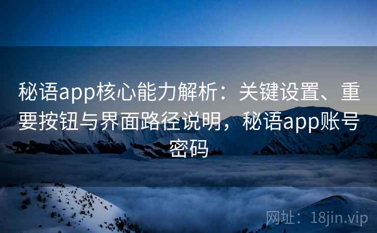 秘语app核心能力解析：关键设置、重要按钮与界面路径说明，秘语app账号密码