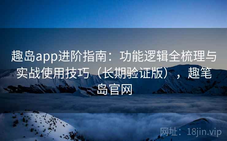 趣岛app进阶指南：功能逻辑全梳理与实战使用技巧（长期验证版），趣笔岛官网