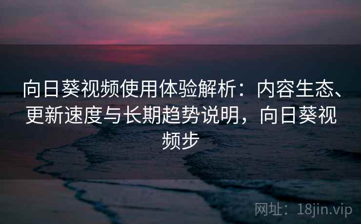向日葵视频使用体验解析:内容生态、更新速度与长期趋势说明,向日葵视频步 向日葵视频使用体验解析:内容生态、更新速度与长期趋势说明,向日葵视频步