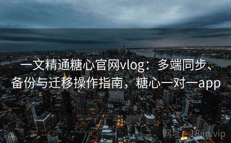 一文精通糖心官网vlog：多端同步、备份与迁移操作指南，糖心一对一app