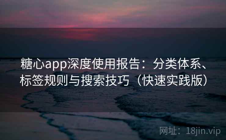 糖心app深度使用报告:分类体系、标签规则与搜索技巧(快速实践版) 糖心app深度使用报告:分类体系、标签规则与搜索技巧(快速实践版)