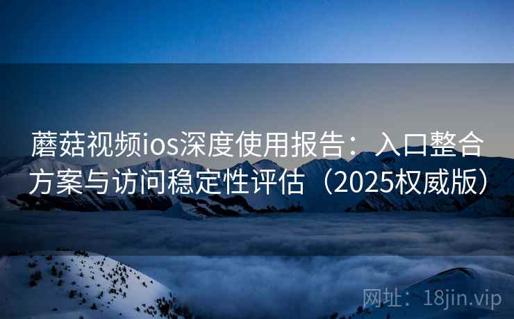 蘑菇视频ios深度使用报告:入口整合方案与访问稳定性评估(2025权威版) 蘑菇视频ios深度使用报告:入口整合方案与访问稳定性评估(2025权威版)