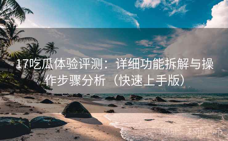 17吃瓜体验评测：详细功能拆解与操作步骤分析（快速上手版）