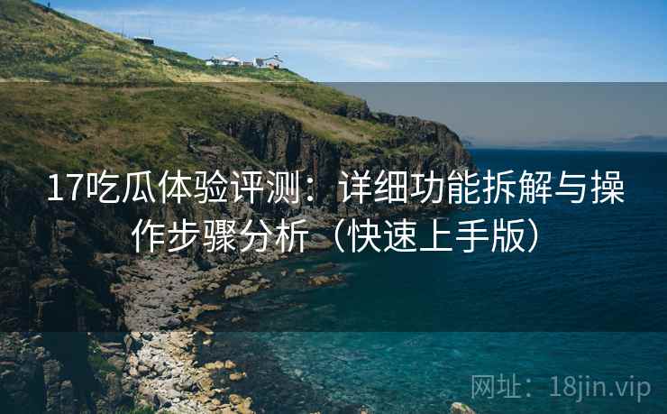 17吃瓜体验评测：详细功能拆解与操作步骤分析（快速上手版）