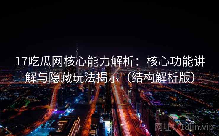 17吃瓜网核心能力解析：核心功能讲解与隐藏玩法揭示（结构解析版）