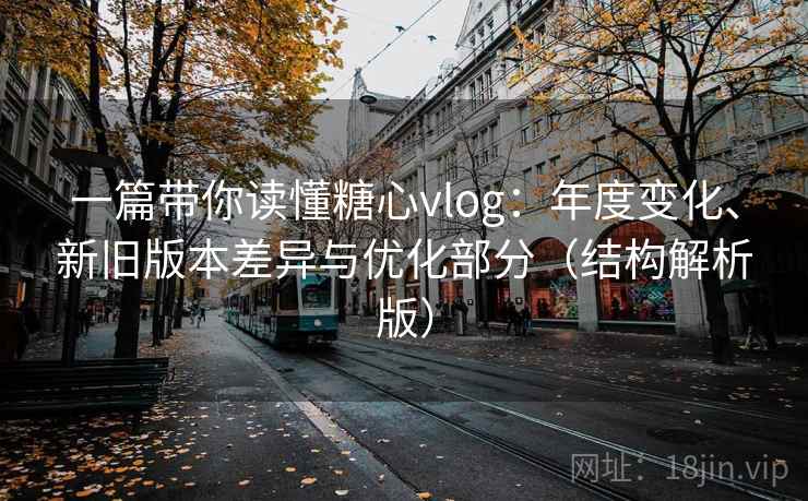 一篇带你读懂糖心vlog:年度变化、新旧版本差异与优化部分(结构解析版) 一篇带你读懂糖心vlog:年度变化、新旧版本差异与优化部分(结构解析版)