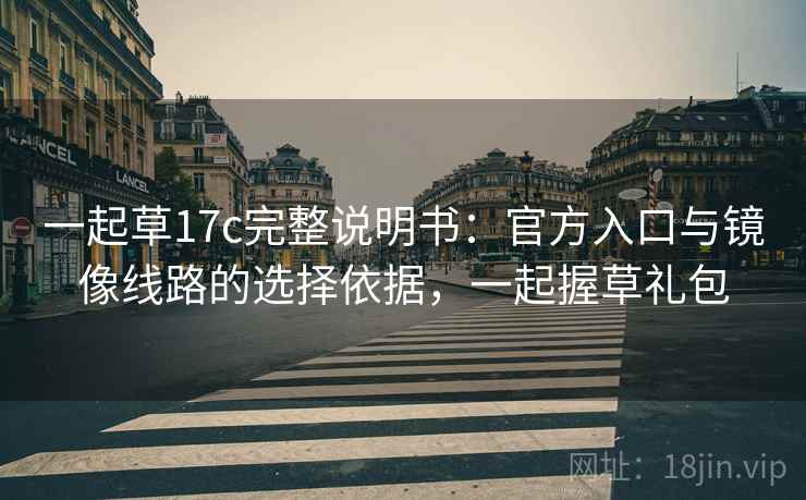 一起草17c完整说明书：官方入口与镜像线路的选择依据，一起握草礼包