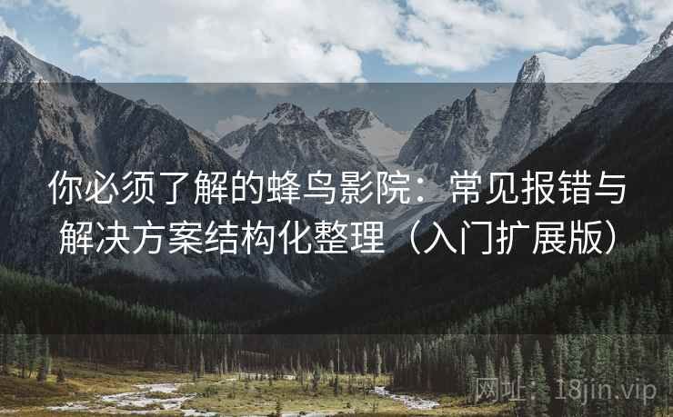 你必须了解的蜂鸟影院:常见报错与解决方案结构化整理(入门扩展版) 你必须了解的蜂鸟影院:常见报错与解决方案结构化整理(入门扩展版)