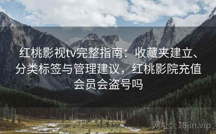 红桃影视tv完整指南:收藏夹建立、分类标签与管理建议,红桃影院充值会员会盗号吗 红桃影视tv完整指南:收藏夹建立、分类标签与管理建议,红桃影院充值会员会盗号吗