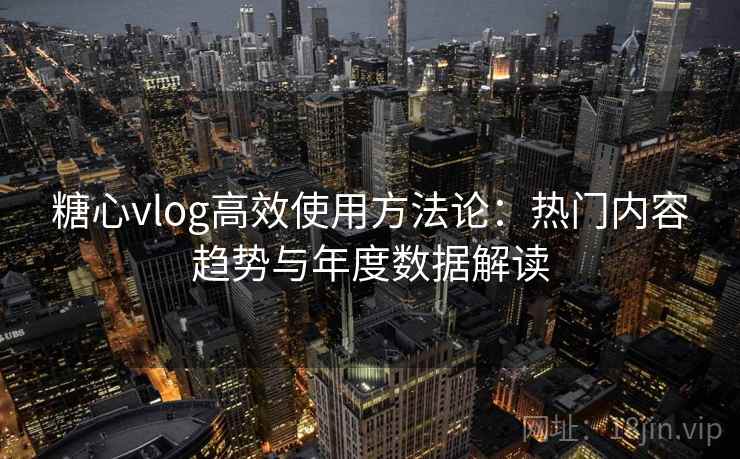 糖心vlog高效使用方法论：热门内容趋势与年度数据解读