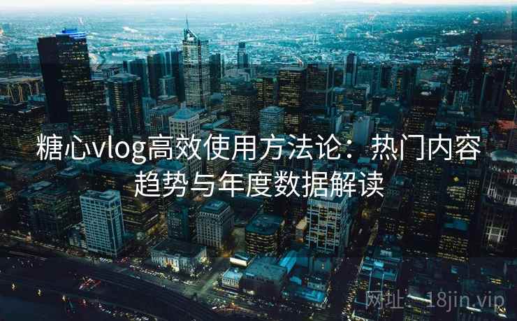 糖心vlog高效使用方法论:热门内容趋势与年度数据解读 糖心vlog高效使用方法论:热门内容趋势与年度数据解读
