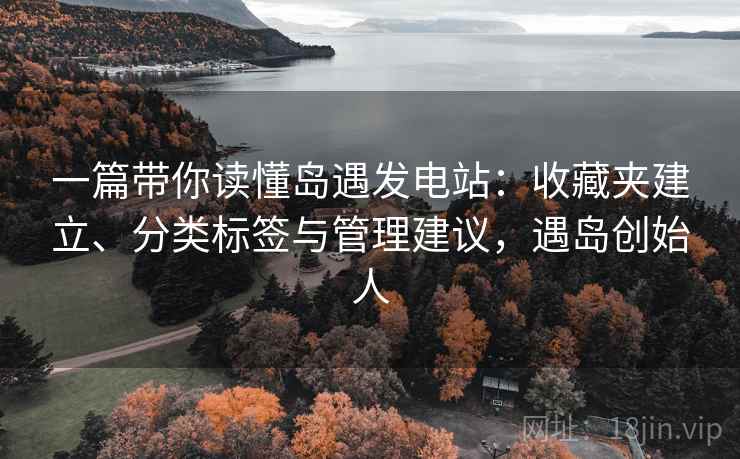 一篇带你读懂岛遇发电站:收藏夹建立、分类标签与管理建议,遇岛创始人 一篇带你读懂岛遇发电站:收藏夹建立、分类标签与管理建议,遇岛创始人