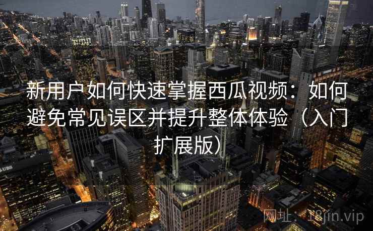 新用户如何快速掌握西瓜视频：如何避免常见误区并提升整体体验（入门扩展版）