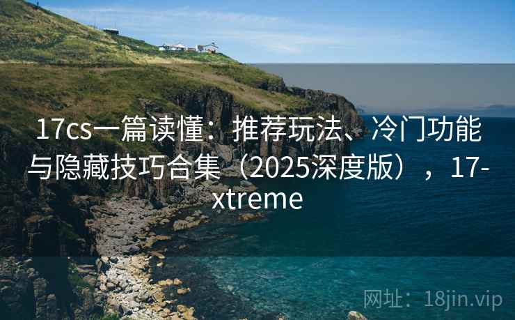 17cs一篇读懂:推荐玩法、冷门功能与隐藏技巧合集(2025深度版),17-xtreme 17cs一篇读懂:推荐玩法、冷门功能与隐藏技巧合集(2025深度版),17-xtreme