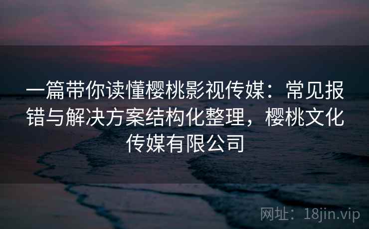 一篇带你读懂樱桃影视传媒:常见报错与解决方案结构化整理,樱桃文化传媒有限公司 一篇带你读懂樱桃影视传媒:常见报错与解决方案结构化整理,樱桃文化传媒有限公司