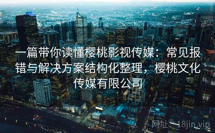一篇带你读懂樱桃影视传媒：常见报错与解决方案结构化整理，樱桃文化传媒有限公司