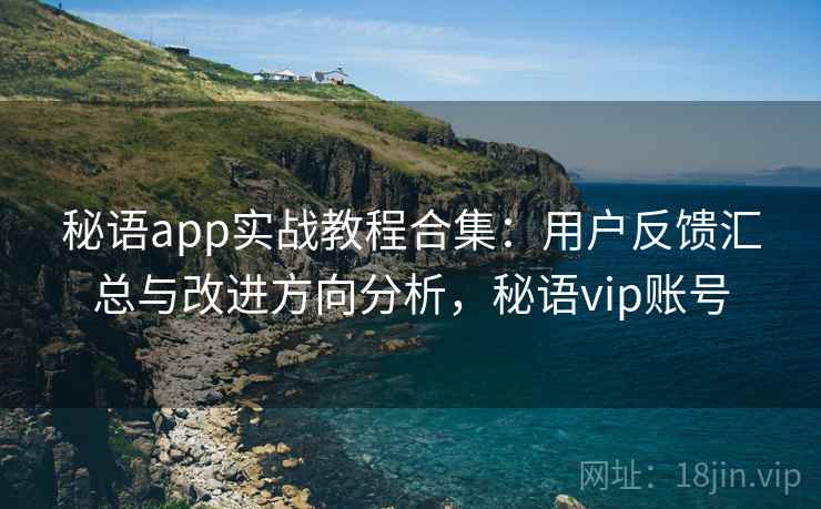 秘语app实战教程合集:用户反馈汇总与改进方向分析,秘语vip账号 秘语app实战教程合集:用户反馈汇总与改进方向分析,秘语vip账号