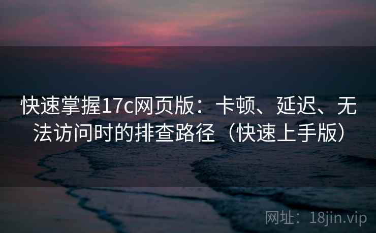 快速掌握17c网页版:卡顿、延迟、无法访问时的排查路径(快速上手版) 快速掌握17c网页版:卡顿、延迟、无法访问时的排查路径(快速上手版)