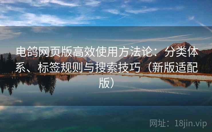 电鸽网页版高效使用方法论:分类体系、标签规则与搜索技巧(新版适配版) 电鸽网页版高效使用方法论:分类体系、标签规则与搜索技巧(新版适配版)