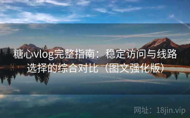 糖心vlog完整指南：稳定访问与线路选择的综合对比（图文强化版）